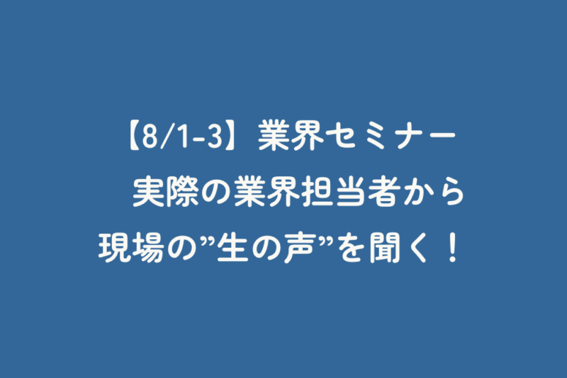 【8/1-3】業界セミナー　実際の業界担当者から現場の”生の声”を聞く！